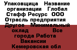 Упаковщица › Название организации ­ Глобал Стафф Ресурс, ООО › Отрасль предприятия ­ Другое › Минимальный оклад ­ 35 000 - Все города Работа » Вакансии   . Кемеровская обл.,Прокопьевск г.